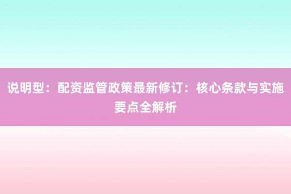 说明型：配资监管政策最新修订：核心条款与实施要点全解析
