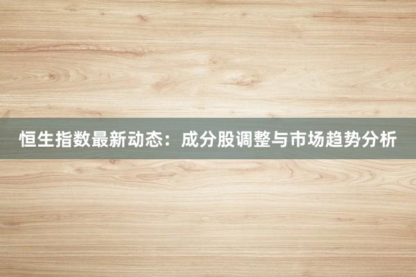 恒生指数最新动态：成分股调整与市场趋势分析