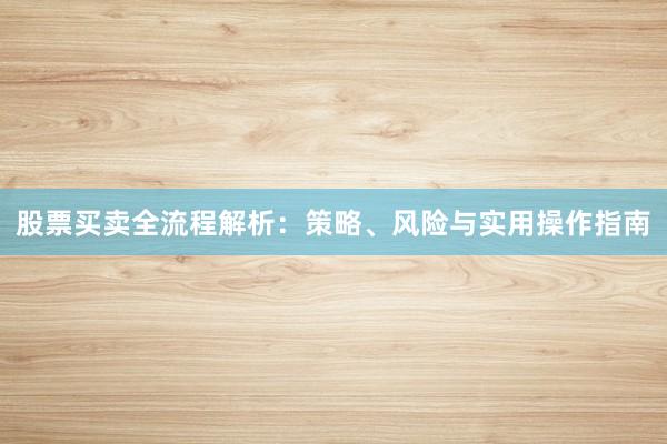 股票买卖全流程解析：策略、风险与实用操作指南