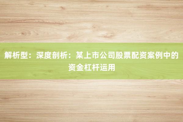 解析型：深度剖析：某上市公司股票配资案例中的资金杠杆运用
