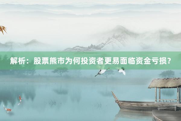 解析：股票熊市为何投资者更易面临资金亏损？