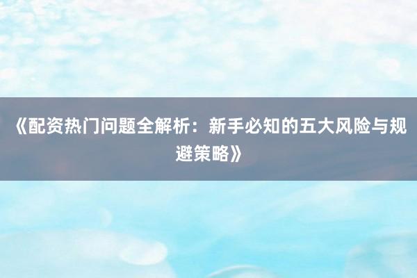 《配资热门问题全解析：新手必知的五大风险与规避策略》