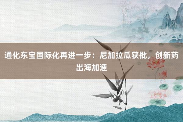 通化东宝国际化再进一步：尼加拉瓜获批，创新药出海加速