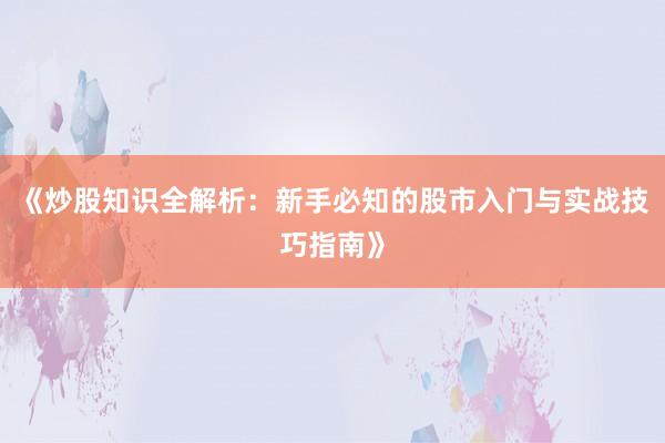 《炒股知识全解析：新手必知的股市入门与实战技巧指南》