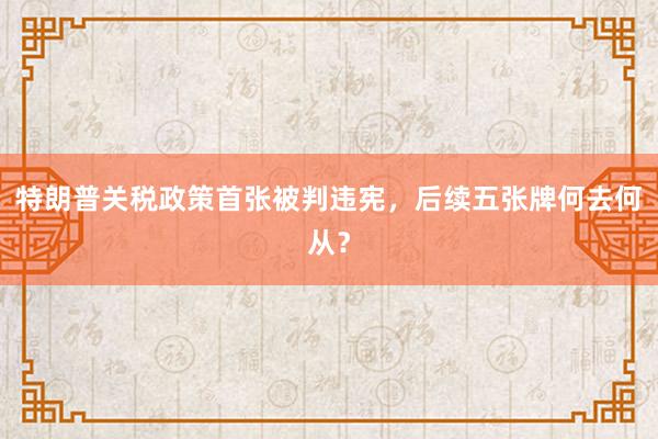 特朗普关税政策首张被判违宪，后续五张牌何去何从？
