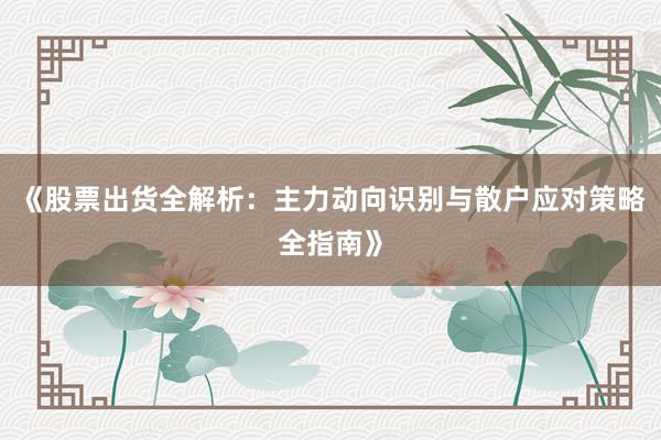 《股票出货全解析：主力动向识别与散户应对策略全指南》