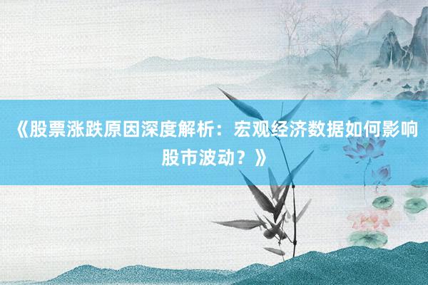 《股票涨跌原因深度解析：宏观经济数据如何影响股市波动？》