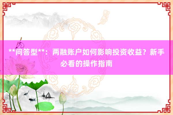 **问答型**：两融账户如何影响投资收益？新手必看的操作指南