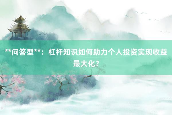 **问答型**：杠杆知识如何助力个人投资实现收益最大化？