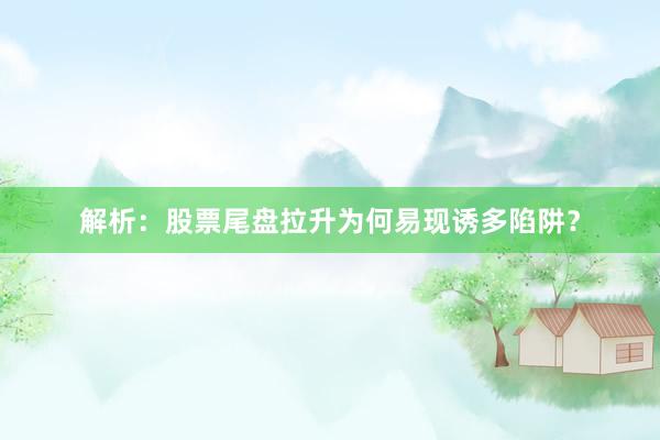 解析：股票尾盘拉升为何易现诱多陷阱？