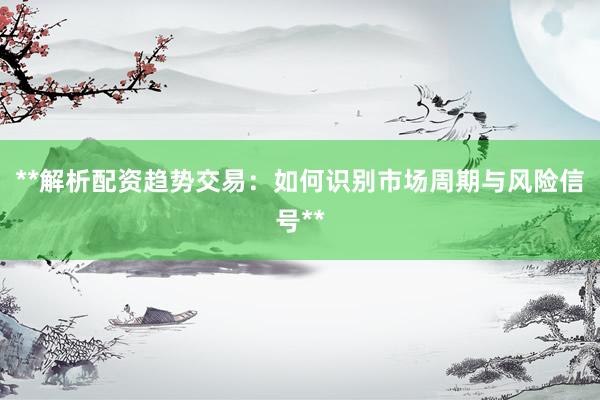 **解析配资趋势交易：如何识别市场周期与风险信号**