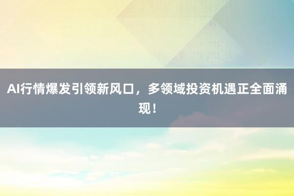 AI行情爆发引领新风口，多领域投资机遇正全面涌现！