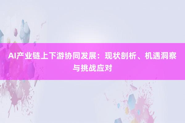 AI产业链上下游协同发展：现状剖析、机遇洞察与挑战应对