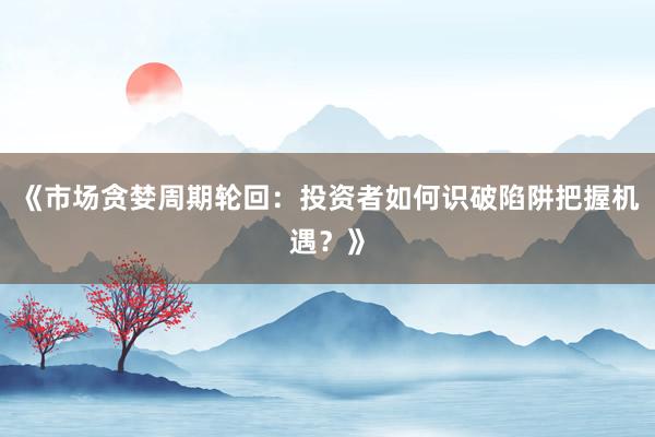 《市场贪婪周期轮回：投资者如何识破陷阱把握机遇？》