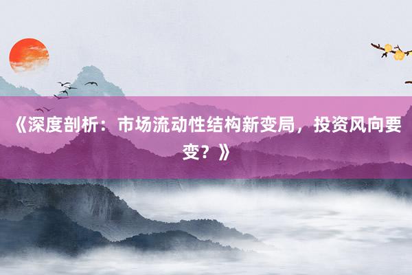 《深度剖析：市场流动性结构新变局，投资风向要变？》