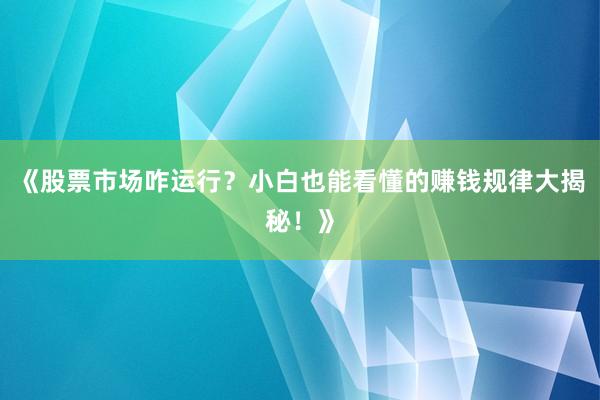 《股票市场咋运行？小白也能看懂的赚钱规律大揭秘！》