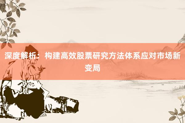 深度解析：构建高效股票研究方法体系应对市场新变局