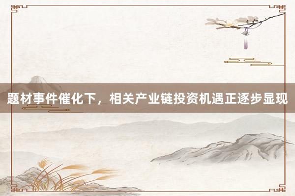 题材事件催化下，相关产业链投资机遇正逐步显现