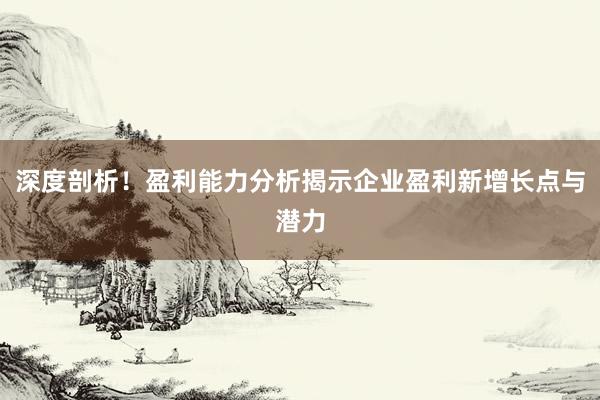 深度剖析！盈利能力分析揭示企业盈利新增长点与潜力