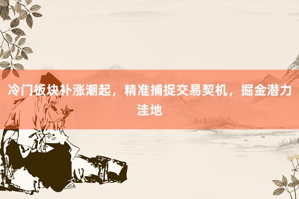 冷门板块补涨潮起，精准捕捉交易契机，掘金潜力洼地