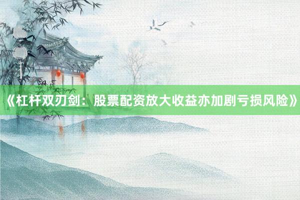 《杠杆双刃剑：股票配资放大收益亦加剧亏损风险》
