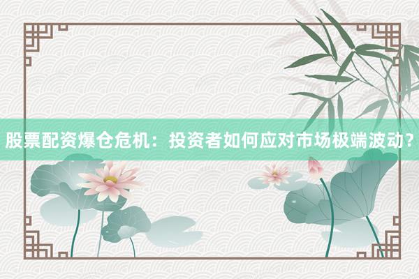 股票配资爆仓危机：投资者如何应对市场极端波动？
