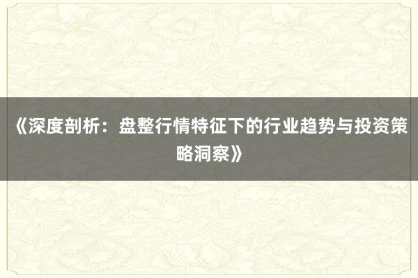 《深度剖析：盘整行情特征下的行业趋势与投资策略洞察》