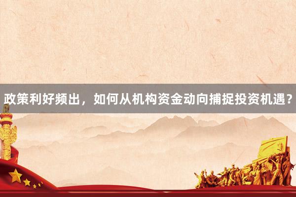 政策利好频出，如何从机构资金动向捕捉投资机遇？