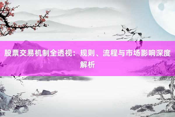 股票交易机制全透视：规则、流程与市场影响深度解析