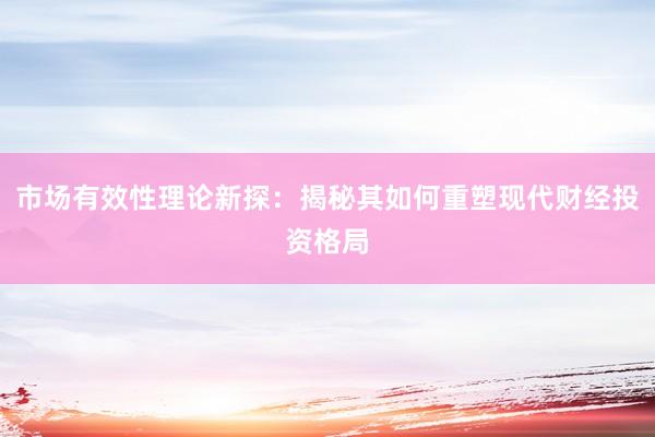 市场有效性理论新探：揭秘其如何重塑现代财经投资格局