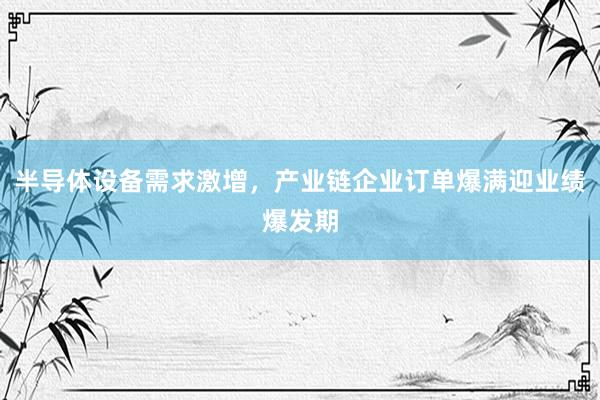 半导体设备需求激增，产业链企业订单爆满迎业绩爆发期