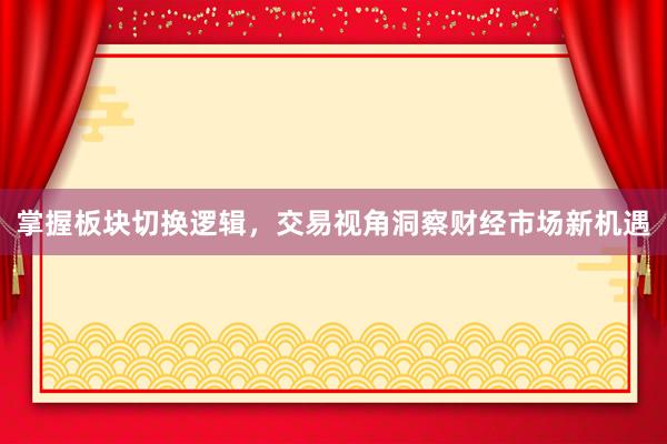 掌握板块切换逻辑，交易视角洞察财经市场新机遇