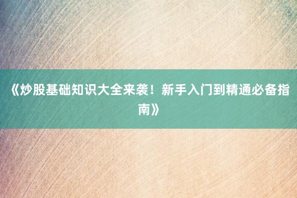 《炒股基础知识大全来袭！新手入门到精通必备指南》
