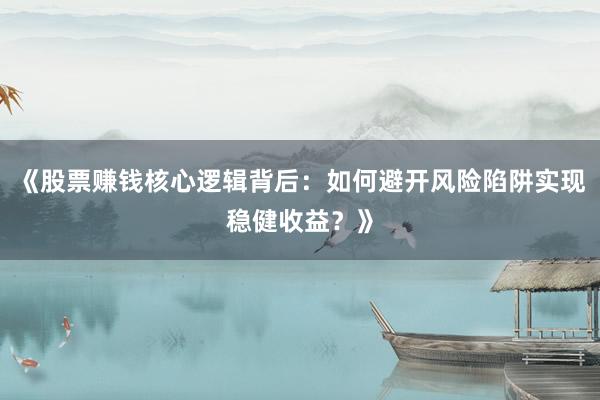 《股票赚钱核心逻辑背后:如何避开风险陷阱实现稳健收益?》