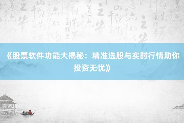 《股票软件功能大揭秘：精准选股与实时行情助你投资无忧》