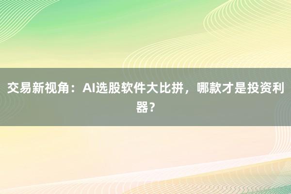 交易新视角：AI选股软件大比拼，哪款才是投资利器？