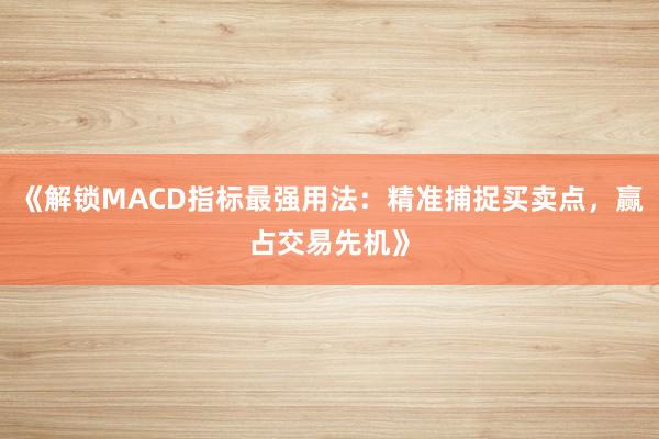 《解锁MACD指标最强用法：精准捕捉买卖点，赢占交易先机》