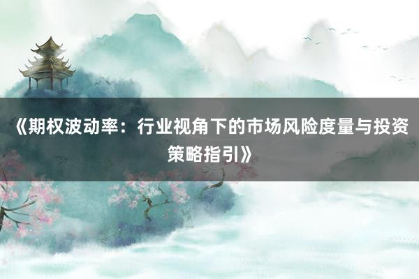 《期权波动率：行业视角下的市场风险度量与投资策略指引》