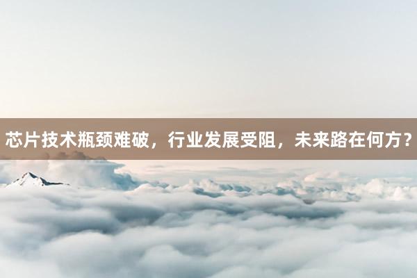 芯片技术瓶颈难破，行业发展受阻，未来路在何方？