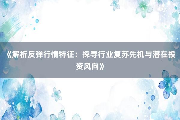 《解析反弹行情特征：探寻行业复苏先机与潜在投资风向》