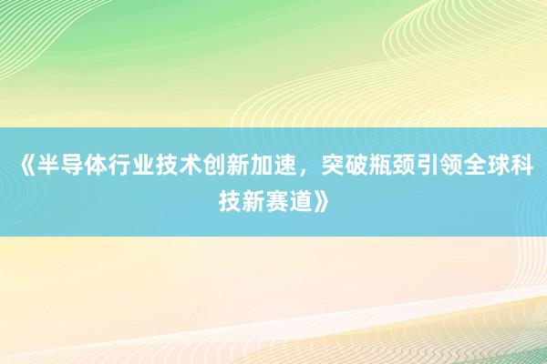 《半导体行业技术创新加速，突破瓶颈引领全球科技新赛道》