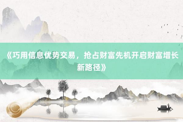 《巧用信息优势交易,抢占财富先机开启财富增长新路径》