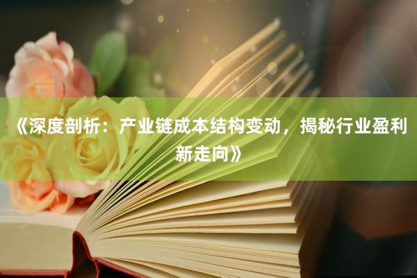 《深度剖析：产业链成本结构变动，揭秘行业盈利新走向》