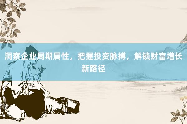 洞察企业周期属性,把握投资脉搏,解锁财富增长新路径