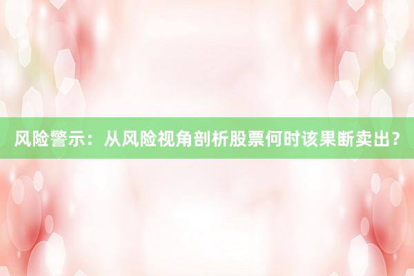 风险警示：从风险视角剖析股票何时该果断卖出？