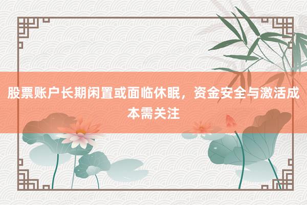 股票账户长期闲置或面临休眠，资金安全与激活成本需关注
