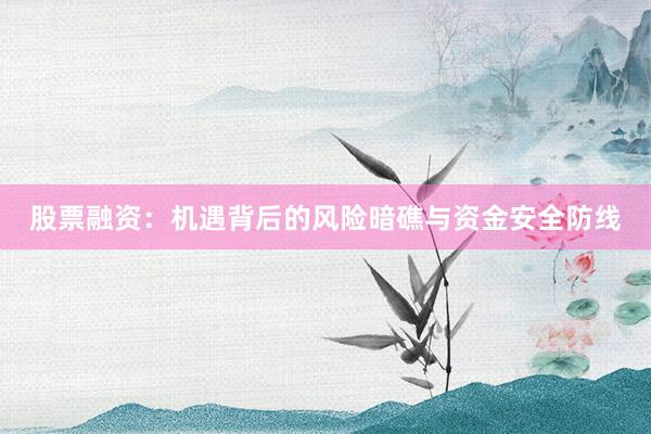 股票融资:机遇背后的风险暗礁与资金安全防线