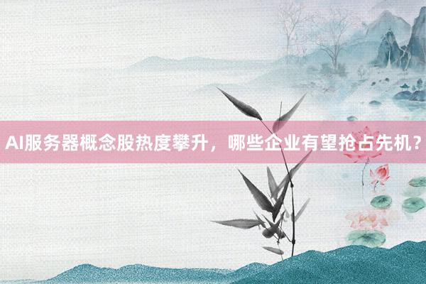 AI服务器概念股热度攀升，哪些企业有望抢占先机？