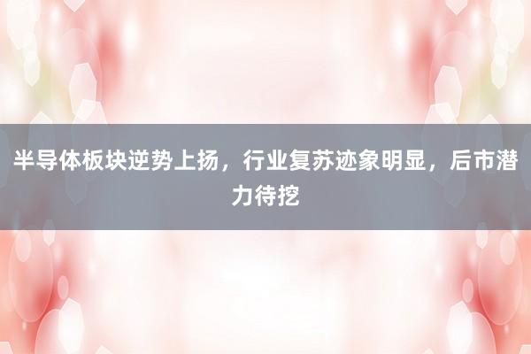 半导体板块逆势上扬，行业复苏迹象明显，后市潜力待挖