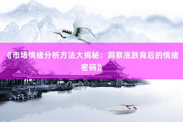 《市场情绪分析方法大揭秘：洞察涨跌背后的情绪密码》